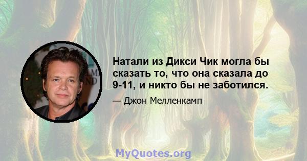 Натали из Дикси Чик могла бы сказать то, что она сказала до 9-11, и никто бы не заботился.