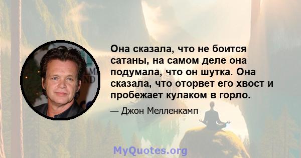 Она сказала, что не боится сатаны, на самом деле она подумала, что он шутка. Она сказала, что оторвет его хвост и пробежает кулаком в горло.