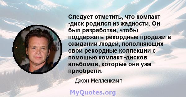 Следует отметить, что компакт -диск родился из жадности. Он был разработан, чтобы поддержать рекордные продажи в ожидании людей, пополняющих свои рекордные коллекции с помощью компакт -дисков альбомов, которые они уже