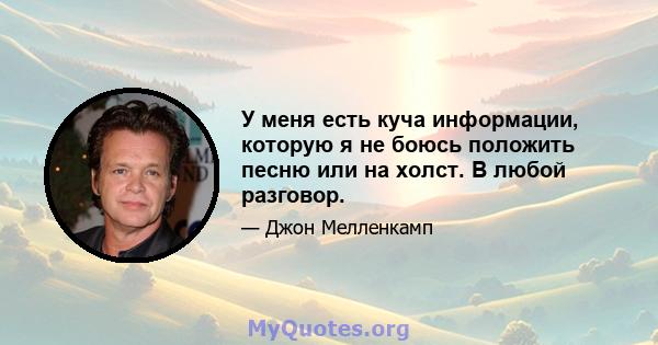 У меня есть куча информации, которую я не боюсь положить песню или на холст. В любой разговор.