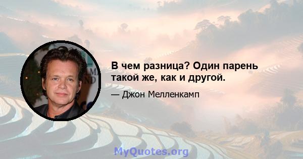 В чем разница? Один парень такой же, как и другой.