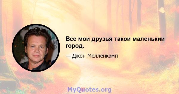 Все мои друзья такой маленький город.