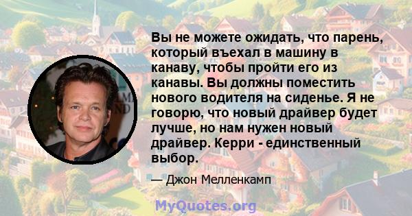 Вы не можете ожидать, что парень, который въехал в машину в канаву, чтобы пройти его из канавы. Вы должны поместить нового водителя на сиденье. Я не говорю, что новый драйвер будет лучше, но нам нужен новый драйвер.