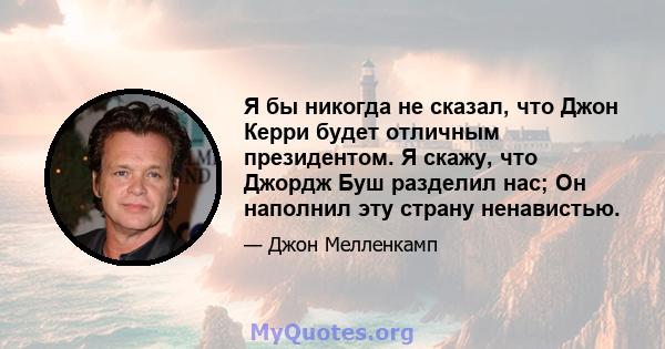 Я бы никогда не сказал, что Джон Керри будет отличным президентом. Я скажу, что Джордж Буш разделил нас; Он наполнил эту страну ненавистью.