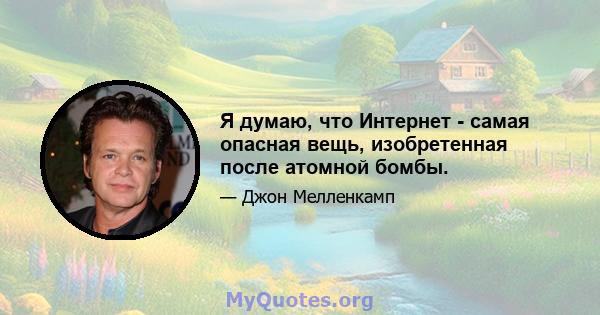 Я думаю, что Интернет - самая опасная вещь, изобретенная после атомной бомбы.