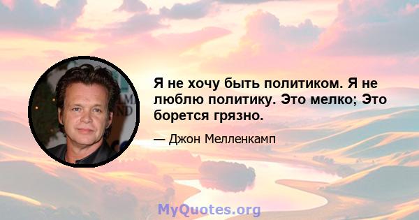 Я не хочу быть политиком. Я не люблю политику. Это мелко; Это борется грязно.