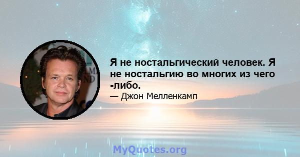 Я не ностальгический человек. Я не ностальгию во многих из чего -либо.