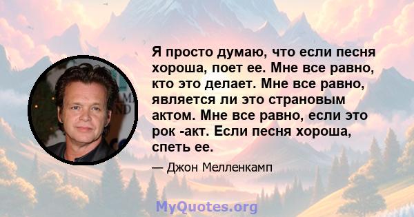 Я просто думаю, что если песня хороша, поет ее. Мне все равно, кто это делает. Мне все равно, является ли это страновым актом. Мне все равно, если это рок -акт. Если песня хороша, спеть ее.