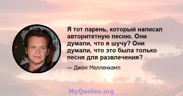 Я тот парень, который написал авторитетную песню. Они думали, что я шучу? Они думали, что это была только песня для развлечения?