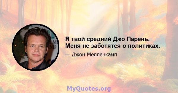 Я твой средний Джо Парень. Меня не заботятся о политиках.