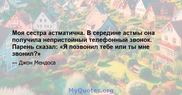 Моя сестра астматична. В середине астмы она получила непристойный телефонный звонок. Парень сказал: «Я позвонил тебе или ты мне звонил?»