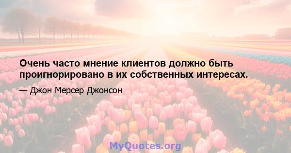 Очень часто мнение клиентов должно быть проигнорировано в их собственных интересах.