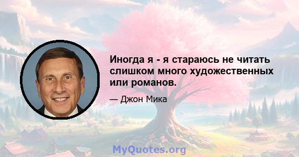 Иногда я - я стараюсь не читать слишком много художественных или романов.