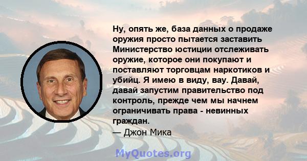 Ну, опять же, база данных о продаже оружия просто пытается заставить Министерство юстиции отслеживать оружие, которое они покупают и поставляют торговцам наркотиков и убийц. Я имею в виду, вау. Давай, давай запустим