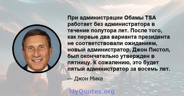 При администрации Обамы TSA работает без администратора в течение полутора лет. После того, как первые два варианта президента не соответствовали ожиданиям, новый администратор, Джон Пистол, был окончательно утвержден в 