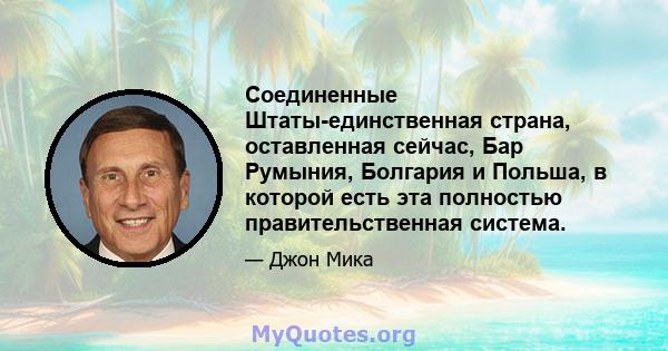 Соединенные Штаты-единственная страна, оставленная сейчас, Бар Румыния, Болгария и Польша, в которой есть эта полностью правительственная система.