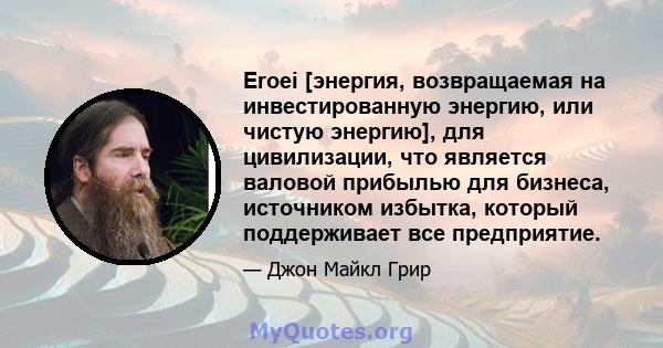 Eroei [энергия, возвращаемая на инвестированную энергию, или чистую энергию], для цивилизации, что является валовой прибылью для бизнеса, источником избытка, который поддерживает все предприятие.