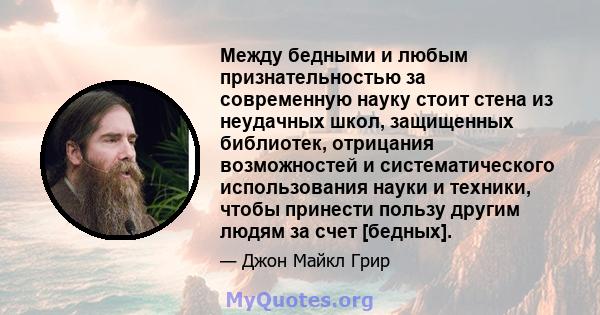 Между бедными и любым признательностью за современную науку стоит стена из неудачных школ, защищенных библиотек, отрицания возможностей и систематического использования науки и техники, чтобы принести пользу другим