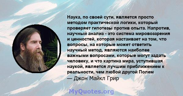 Наука, по своей сути, является просто методом практической логики, который проверяет гипотезы против опыта. Напротив, научный анализ - это система мировоззрения и ценностей, которая настаивает на том, что вопросы, на