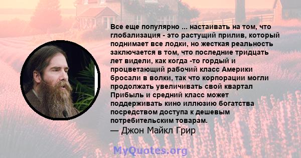 Все еще популярно ... настаивать на том, что глобализация - это растущий прилив, который поднимает все лодки, но жесткая реальность заключается в том, что последние тридцать лет видели, как когда -то гордый и