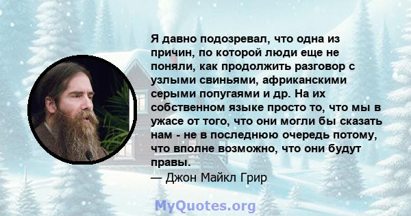 Я давно подозревал, что одна из причин, по которой люди еще не поняли, как продолжить разговор с узлыми свиньями, африканскими серыми попугаями и др. На их собственном языке просто то, что мы в ужасе от того, что они