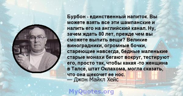 Бурбон - единственный напиток. Вы можете взять все эти шампанские и налить его на английский канал. Ну, зачем ждать 80 лет, прежде чем вы сможете выпить вещи? Великие виноградники, огромные бочки, стареющие навсегда,