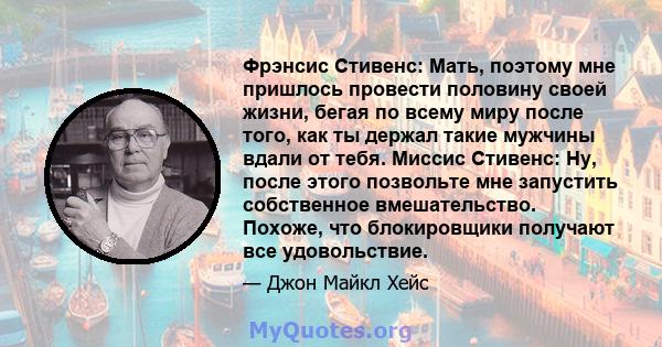 Фрэнсис Стивенс: Мать, поэтому мне пришлось провести половину своей жизни, бегая по всему миру после того, как ты держал такие мужчины вдали от тебя. Миссис Стивенс: Ну, после этого позвольте мне запустить собственное