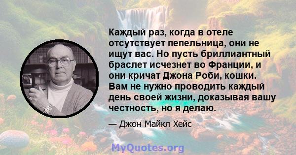 Каждый раз, когда в отеле отсутствует пепельница, они не ищут вас. Но пусть бриллиантный браслет исчезнет во Франции, и они кричат ​​Джона Роби, кошки. Вам не нужно проводить каждый день своей жизни, доказывая вашу