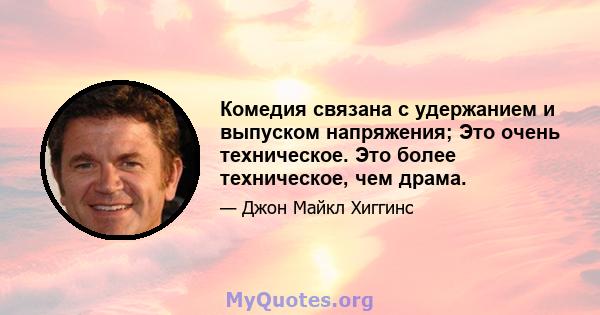 Комедия связана с удержанием и выпуском напряжения; Это очень техническое. Это более техническое, чем драма.