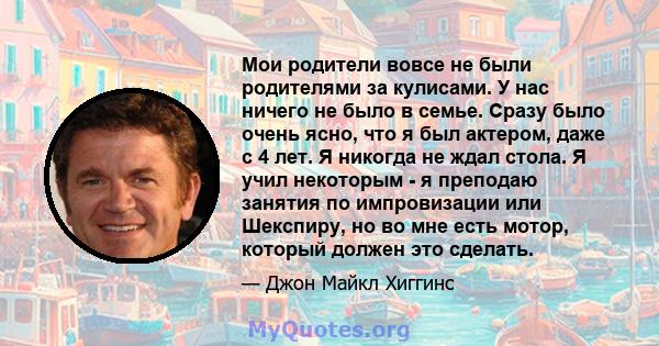 Мои родители вовсе не были родителями за кулисами. У нас ничего не было в семье. Сразу было очень ясно, что я был актером, даже с 4 лет. Я никогда не ждал стола. Я учил некоторым - я преподаю занятия по импровизации или 