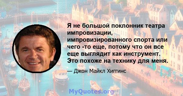 Я не большой поклонник театра импровизации, импровизированного спорта или чего -то еще, потому что он все еще выглядит как инструмент. Это похоже на технику для меня.