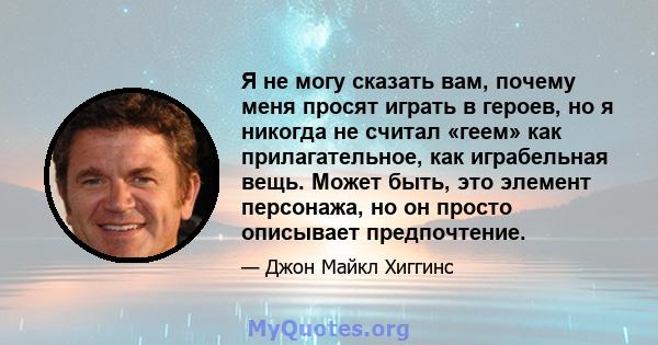 Я не могу сказать вам, почему меня просят играть в героев, но я никогда не считал «геем» как прилагательное, как играбельная вещь. Может быть, это элемент персонажа, но он просто описывает предпочтение.