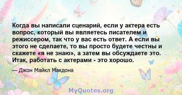 Когда вы написали сценарий, если у актера есть вопрос, который вы являетесь писателем и режиссером, так что у вас есть ответ. А если вы этого не сделаете, то вы просто будете честны и скажете «я не знаю», а затем вы