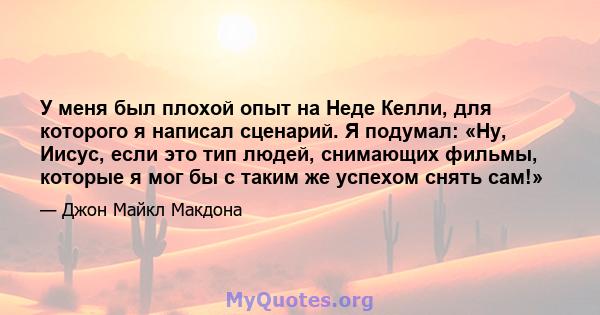 У меня был плохой опыт на Неде Келли, для которого я написал сценарий. Я подумал: «Ну, Иисус, если это тип людей, снимающих фильмы, которые я мог бы с таким же успехом снять сам!»