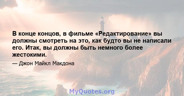 В конце концов, в фильме «Редактирование» вы должны смотреть на это, как будто вы не написали его. Итак, вы должны быть немного более жестокими.