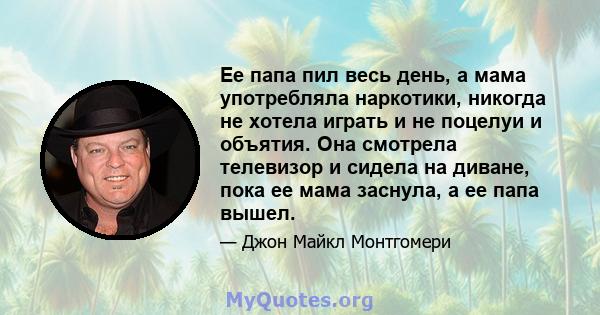 Ее папа пил весь день, а мама употребляла наркотики, никогда не хотела играть и не поцелуи и объятия. Она смотрела телевизор и сидела на диване, пока ее мама заснула, а ее папа вышел.