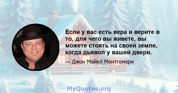 Если у вас есть вера и верите в то, для чего вы живете, вы можете стоять на своей земле, когда дьявол у вашей двери.