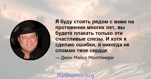 Я буду стоять рядом с вами на протяжении многих лет, вы будете плакать только эти счастливые слезы. И хотя я сделаю ошибки, я никогда не сломаю твое сердце.