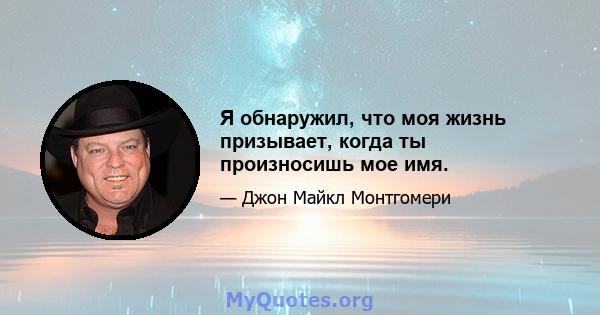 Я обнаружил, что моя жизнь призывает, когда ты произносишь мое имя.