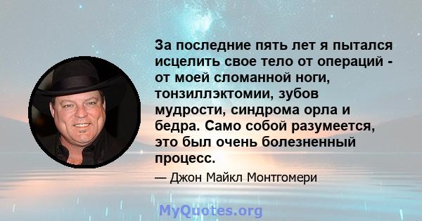 За последние пять лет я пытался исцелить свое тело от операций - от моей сломанной ноги, тонзиллэктомии, зубов мудрости, синдрома орла и бедра. Само собой разумеется, это был очень болезненный процесс.