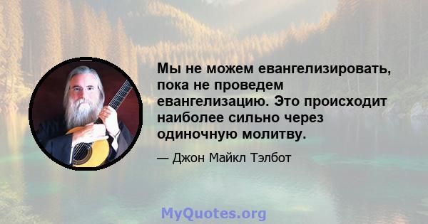 Мы не можем евангелизировать, пока не проведем евангелизацию. Это происходит наиболее сильно через одиночную молитву.