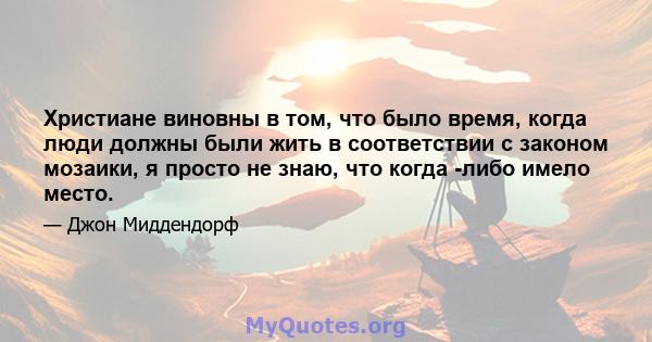 Христиане виновны в том, что было время, когда люди должны были жить в соответствии с законом мозаики, я просто не знаю, что когда -либо имело место.