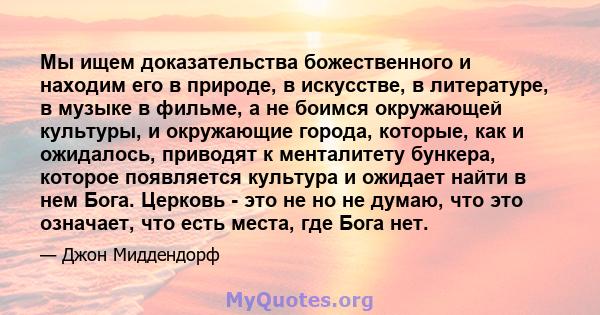 Мы ищем доказательства божественного и находим его в природе, в искусстве, в литературе, в музыке в фильме, а не боимся окружающей культуры, и окружающие города, которые, как и ожидалось, приводят к менталитету бункера, 