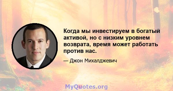 Когда мы инвестируем в богатый активой, но с низким уровнем возврата, время может работать против нас.