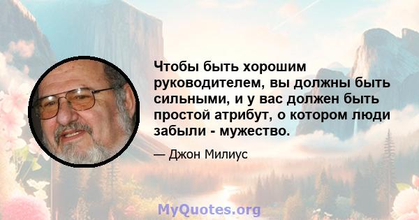 Чтобы быть хорошим руководителем, вы должны быть сильными, и у вас должен быть простой атрибут, о котором люди забыли - мужество.