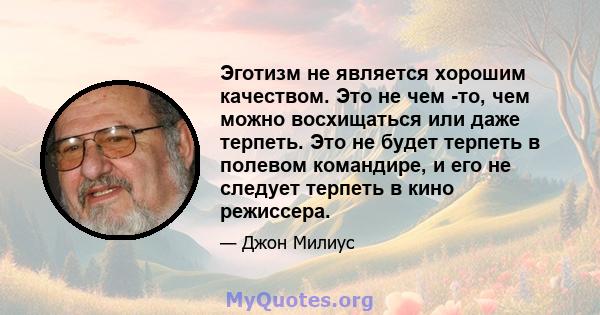 Эготизм не является хорошим качеством. Это не чем -то, чем можно восхищаться или даже терпеть. Это не будет терпеть в полевом командире, и его не следует терпеть в кино режиссера.