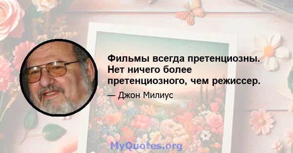 Фильмы всегда претенциозны. Нет ничего более претенциозного, чем режиссер.