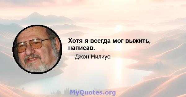 Хотя я всегда мог выжить, написав.