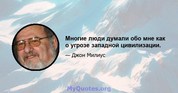 Многие люди думали обо мне как о угрозе западной цивилизации.