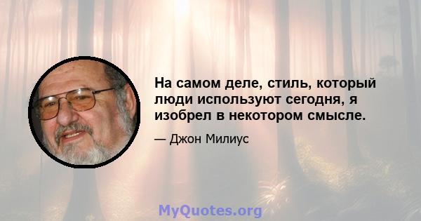 На самом деле, стиль, который люди используют сегодня, я изобрел в некотором смысле.